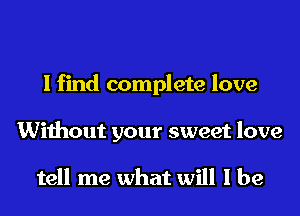 I find complete love
Without your sweet love

tell me what will I be