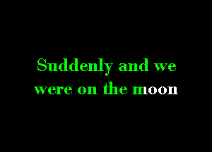 Suddenly and we

were on the moon