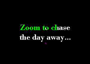 Zoom to chase

the day away...