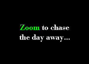 Zoom to chase

the day away...