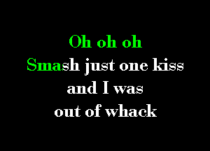 Oh oh oh

Smash just one kiss
and I was

out of whack

g