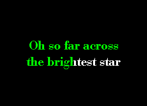 Oh so far across

the brightest star