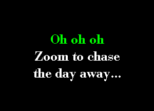 Oh oh oh

Zoom to chase

the day away...