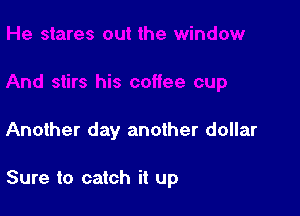 Another day another dollar

Sure to catch it up