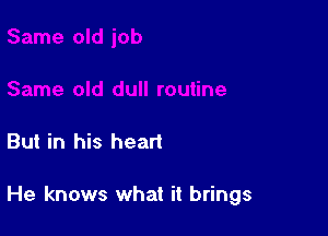 But in his heart

He knows what it brings