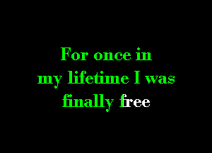 For once in

my lifetime I was
finally free