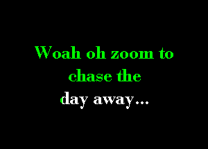 VVoah 0h zoom to
chase the

day away...