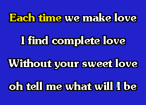 Each time we make love
I find complete love
Without your sweet love

oh tell me what will ll be