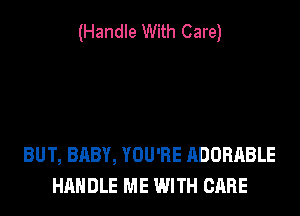 (Handle With Care)

BUT, BABY, YOU'RE ADORABLE
HANDLE ME WITH CARE