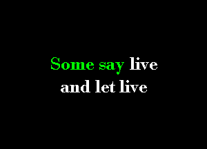 Some say live

and let live