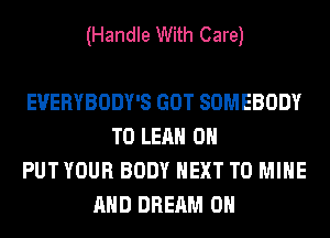(Handle With Care)

EVERYBODY'S GOT SOMEBODY
T0 LEAH 0H
PUTYOUR BODY NEXT T0 MINE
AND DREAM 0H