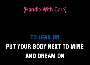 (Handle With Care)

T0 LEAN 0H
PUTYDUR BODY NEXT T0 MINE
AND DREAM ON