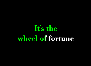 It's the

wheel of fortune