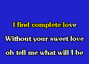 I find complete love
Without your sweet love

oh tell me what will ll be