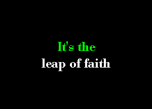 It's the

leap of faith