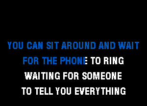 YOU CAN SIT AROUND AND WAIT
FOR THE PHONE T0 RING
WAITING FOR SOMEONE
TO TELL YOU EVERYTHING