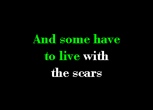 And some have

to live With
the scars