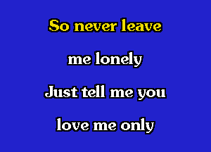 80 never leave
me lonely

Just tell me you

love me only