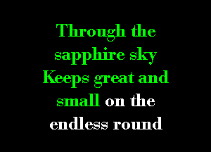 Through the
sapphire sky
Keeps great and
small on the

endless round I