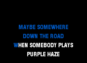 MAYBE SOMEWHERE
DOWN THE ROAD
WHEN SOMEBODY PLAYS

PURPLE HAZE l