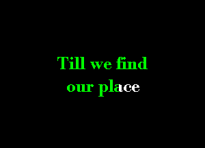 Till we find

our place