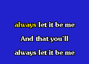 always let it be me

And that you'll

always let it be me