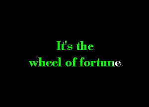 It's the

wheel of fortune