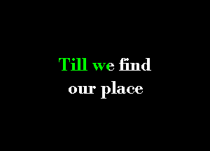 Till we find

our place