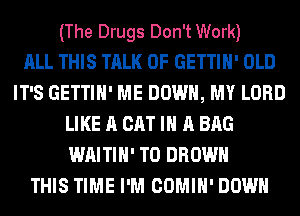 (The Drugs Don't Work)

ALL THIS TALK OF GETTIH' OLD
IT'S GETTIH' ME DOWN, MY LORD
LIKE A CAT IN A BAG
WAITIH' T0 BROWN
THIS TIME I'M COMIH' DOWN