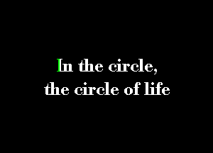 In the circle,

the circle of life
