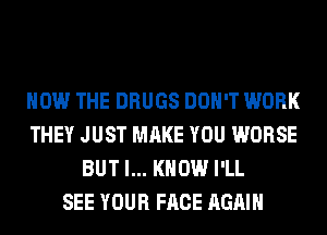 HOW THE DRUGS DON'T WORK
THEY JUST MAKE YOU WORSE
BUT I... KNOW I'LL
SEE YOUR FACE AGAIN