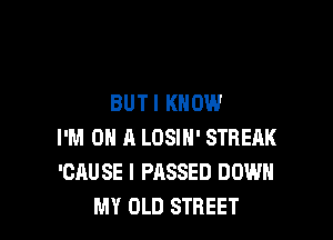 BUTI KNOW

I'M ON A LOSIH' STREAK
'CAUSE I PASSED DOWN
MY OLD STREET