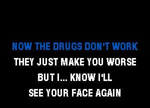 HOW THE DRUGS DON'T WORK
THEY JUST MAKE YOU WORSE
BUT I... KNOW I'LL
SEE YOUR FACE AGAIN