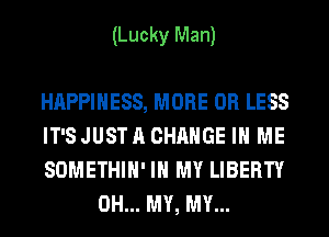 (Lucky Man)

HAPPINESS, MORE OR LESS

IT'S JUST A CHANGE IN ME

SOMETHIH' IN MY LIBERTY
OH... MY, MY...