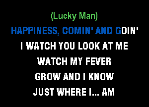 (Lucky Man)
HAPPINESS, COMIH' AND GOIH'
I WATCH YOU LOOK AT ME
WATCH MY FEVER
GROW AND I KNOW
JUST WHERE I... AM