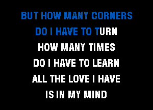 BUT HOW MANY CORNERS
DO I HAVE TO TURN
HOW MANY TIMES
DO I HAVE TO LEARN
ALL THE LOVE I HAVE
IS IN MY MIND