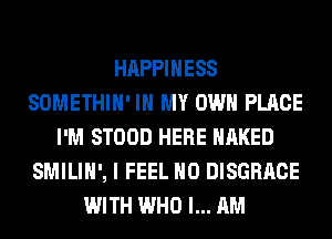 HAPPINESS
SOMETHIH' IN MY OWN PLACE
I'M STOOD HERE NAKED
SMILIH', I FEEL H0 DISGRRCE
WITH WHO I... AM