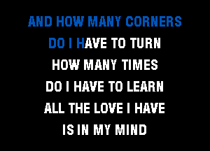 AND HOW MANY CORNERS
DO I HAVE TO TURN
HOW MANY TIMES

DO I HAVE TO LEARN
ALL THE LOVE I HAVE
IS IN MY MIND
