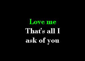 Love me

That's all I

ask of you