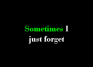 Someiimes I

just forget