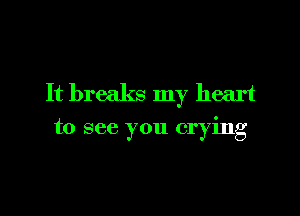 It breaks my heart

to see you crying