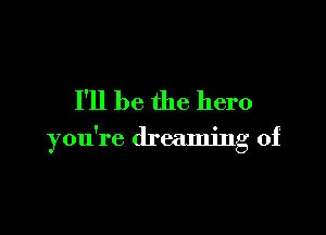 I'll be the hero

you're dreaming of