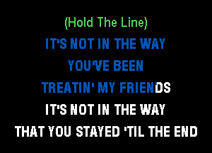 (Hold The Line)

IT'S NOT IN THE WAY
YOU'VE BEEN
TREATIH' MY FRIENDS
IT'S NOT IN THE WAY
THAT YOU STAYED 'TIL THE END