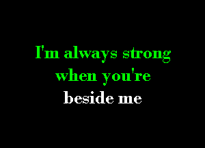 I'm always strong

when you're
beside me