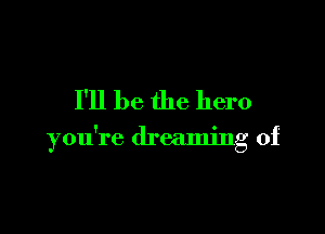I'll be the hero

you're dreaming of