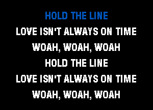HOLD THE LINE
LOVE ISN'T ALWAYS ON TIME
WOAH, WOAH, WOAH
HOLD THE LINE
LOVE ISN'T ALWAYS ON TIME
WOAH, WOAH, WOAH
