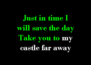 Just in time I
will save the day

Take you to my

castle far away

g