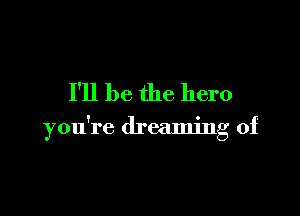 I'll be the hero

you're dreaming of