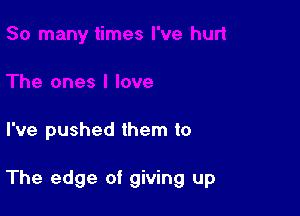 I've pushed them to

The edge of giving up