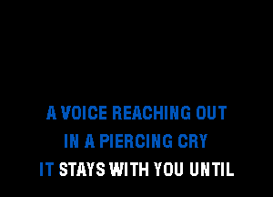 A VOICE REACHING OUT
IN A PIERCIHG CRY
IT STAYS WITH YOU UNTIL